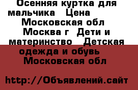 Осенняя куртка для мальчика › Цена ­ 1 000 - Московская обл., Москва г. Дети и материнство » Детская одежда и обувь   . Московская обл.